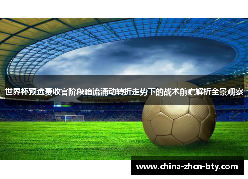 世界杯预选赛收官阶段暗流涌动转折走势下的战术前瞻解析全景观察 世界杯预选赛收官阶段暗流涌动转折走势下的战术前瞻解析全景观察