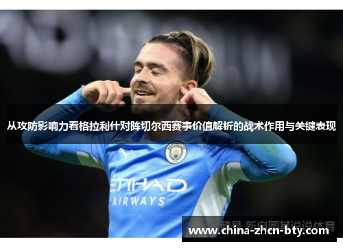 从攻防影响力看格拉利什对阵切尔西赛事价值解析的战术作用与关键表现 从攻防影响力看格拉利什对阵切尔西赛事价值解析的战术作用与关键表现