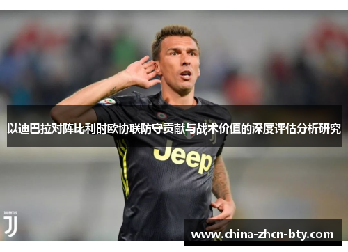 以迪巴拉对阵比利时欧协联防守贡献与战术价值的深度评估分析研究 以迪巴拉对阵比利时欧协联防守贡献与战术价值的深度评估分析研究