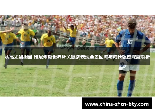 从高光到担当 维尼修斯世界杯关键战表现全景回顾与成长轨迹深度解析 从高光到担当 维尼修斯世界杯关键战表现全景回顾与成长轨迹深度解析