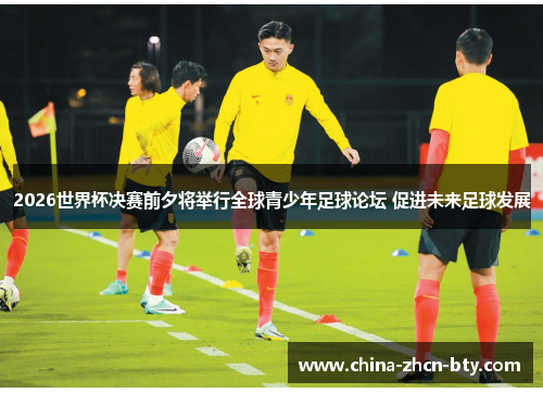 2026世界杯决赛前夕将举行全球青少年足球论坛 促进未来足球发展 2026世界杯决赛前夕将举行全球青少年足球论坛 促进未来足球发展