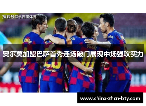 奥尔莫加盟巴萨首秀连场破门展现中场强攻实力