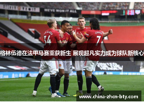 格林伍德在法甲马赛重获新生 展现超凡实力成为球队新核心 格林伍德在法甲马赛重获新生 展现超凡实力成为球队新核心