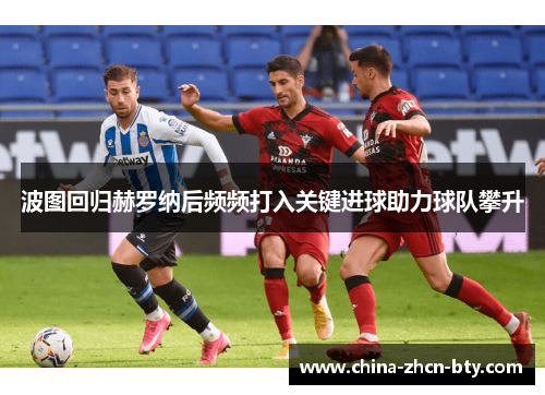 波图回归赫罗纳后频频打入关键进球助力球队攀升 波图回归赫罗纳后频频打入关键进球助力球队攀升