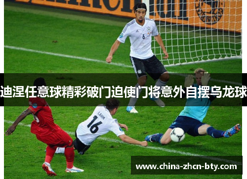 迪涅任意球精彩破门迫使门将意外自摆乌龙球