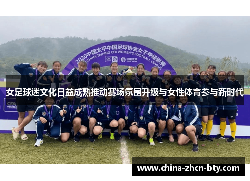 女足球迷文化日益成熟推动赛场氛围升级与女性体育参与新时代 女足球迷文化日益成熟推动赛场氛围升级与女性体育参与新时代