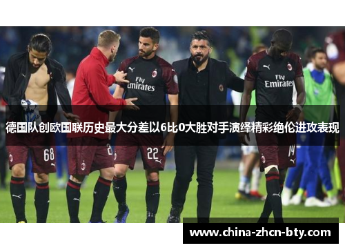 德国队创欧国联历史最大分差以6比0大胜对手演绎精彩绝伦进攻表现 德国队创欧国联历史最大分差以6比0大胜对手演绎精彩绝伦进攻表现
