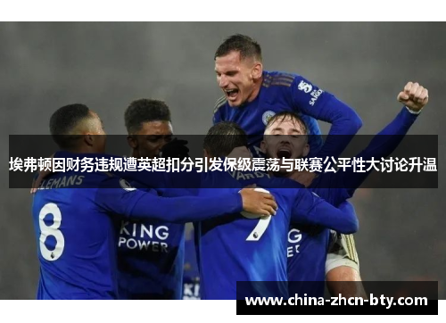 埃弗顿因财务违规遭英超扣分引发保级震荡与联赛公平性大讨论升温 埃弗顿因财务违规遭英超扣分引发保级震荡与联赛公平性大讨论升温