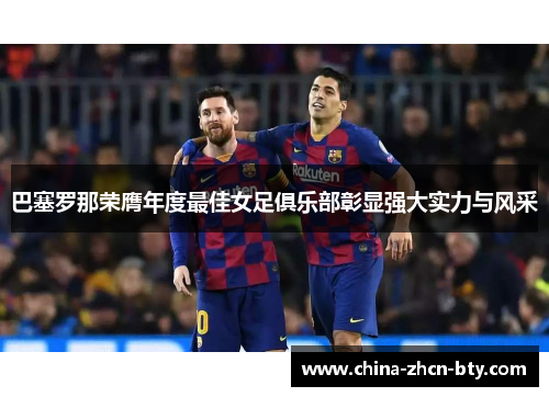 巴塞罗那荣膺年度最佳女足俱乐部彰显强大实力与风采 巴塞罗那荣膺年度最佳女足俱乐部彰显强大实力与风采