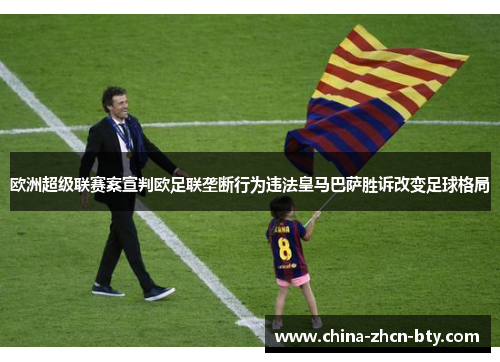 欧洲超级联赛案宣判欧足联垄断行为违法皇马巴萨胜诉改变足球格局 欧洲超级联赛案宣判欧足联垄断行为违法皇马巴萨胜诉改变足球格局